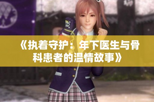 《执着守护：年下医生与骨科患者的温情故事》