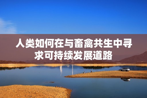 人类如何在与畜禽共生中寻求可持续发展道路