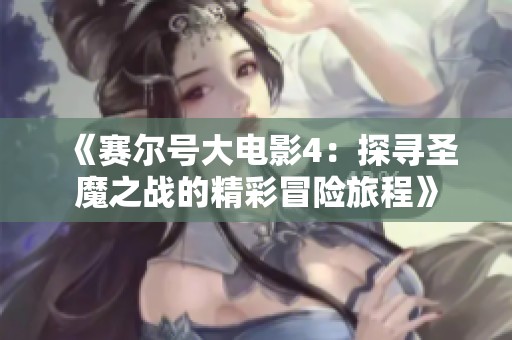 《赛尔号大电影4：探寻圣魔之战的精彩冒险旅程》