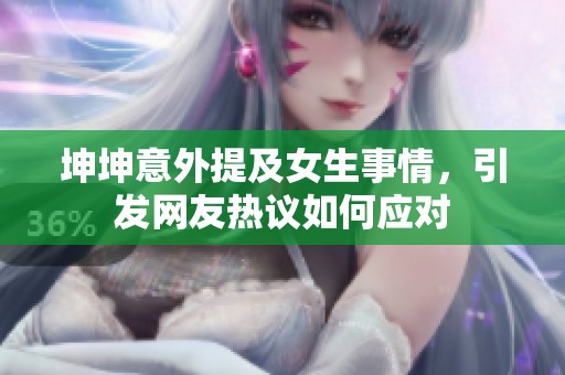 坤坤意外提及女生事情，引发网友热议如何应对