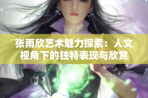 张雨欣艺术魅力探索：人文视角下的独特表现与欣赏