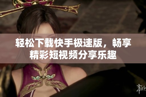 轻松下载快手极速版，畅享精彩短视频分享乐趣