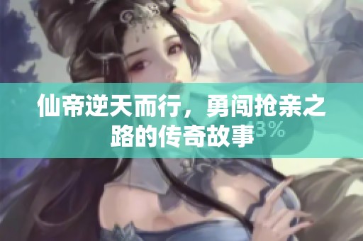 仙帝逆天而行，勇闯抢亲之路的传奇故事