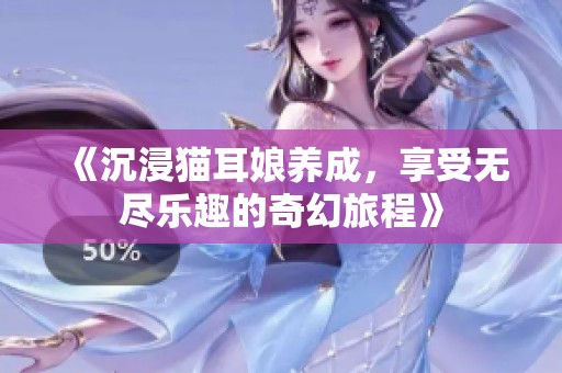 《沉浸猫耳娘养成，享受无尽乐趣的奇幻旅程》