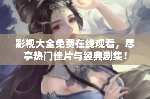 影视大全免费在线观看，尽享热门佳片与经典剧集！