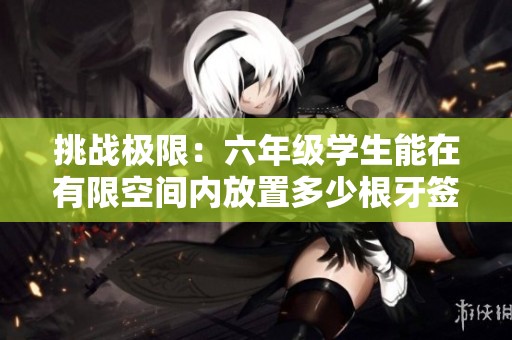 挑战极限：六年级学生能在有限空间内放置多少根牙签