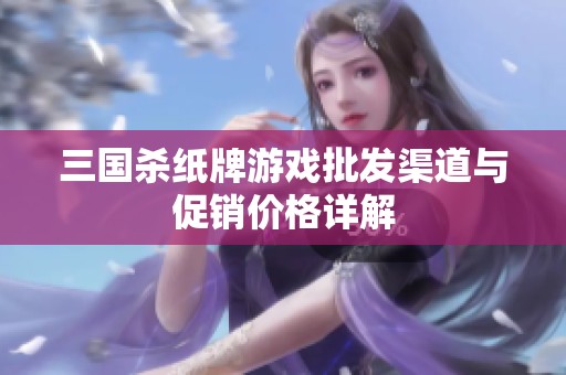 三国杀纸牌游戏批发渠道与促销价格详解
