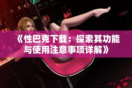 《性巴克下载：探索其功能与使用注意事项详解》