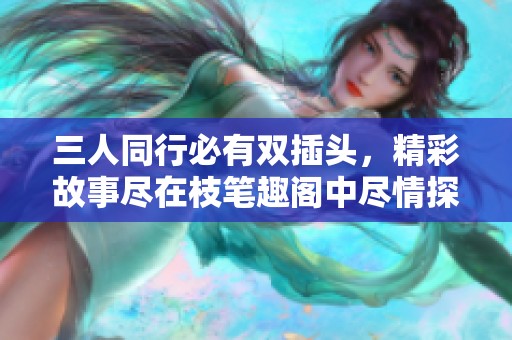 三人同行必有双插头，精彩故事尽在枝笔趣阁中尽情探索