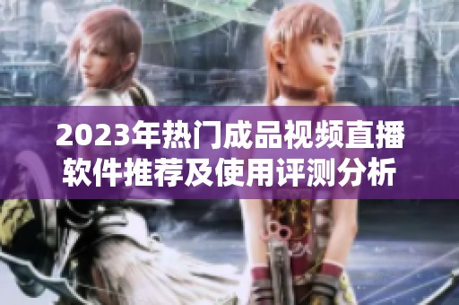 2023年热门成品视频直播软件推荐及使用评测分析