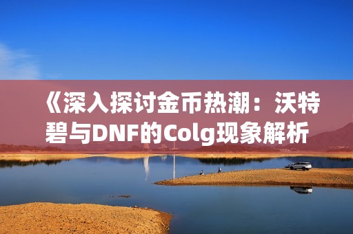 《深入探讨金币热潮：沃特碧与DNF的Colg现象解析》