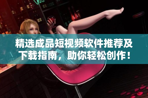 精选成品短视频软件推荐及下载指南，助你轻松创作！