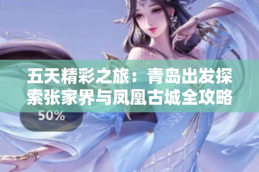 五天精彩之旅：青岛出发探索张家界与凤凰古城全攻略