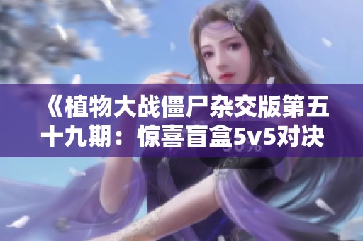 《植物大战僵尸杂交版第五十九期：惊喜盲盒5v5对决来袭》