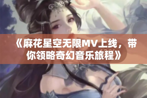 《麻花星空无限MV上线，带你领略奇幻音乐旅程》