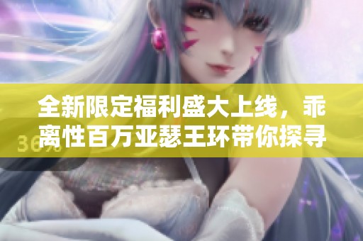 全新限定福利盛大上线，乖离性百万亚瑟王环带你探寻无限惊喜