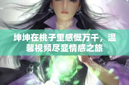 坤坤在桃子里感慨万千，温馨视频尽显情感之旅