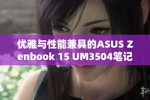 优雅与性能兼具的ASUS Zenbook 15 UM3504笔记本电脑深度评测