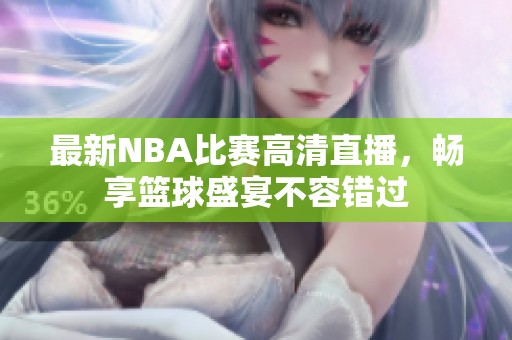 最新NBA比赛高清直播，畅享篮球盛宴不容错过