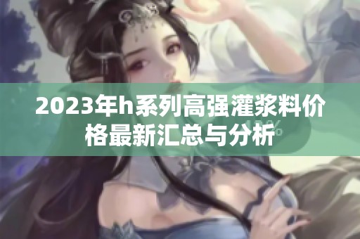 2023年h系列高强灌浆料价格最新汇总与分析