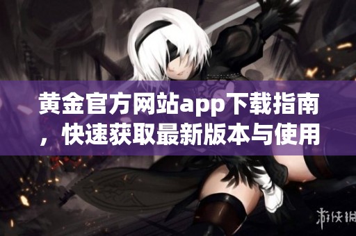 黄金官方网站app下载指南，快速获取最新版本与使用技巧