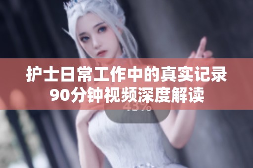 护士日常工作中的真实记录90分钟视频深度解读