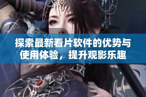 探索最新看片软件的优势与使用体验，提升观影乐趣