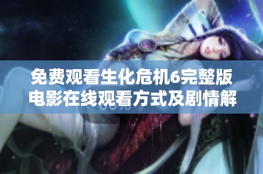 免费观看生化危机6完整版电影在线观看方式及剧情解析