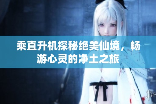 乘直升机探秘绝美仙境，畅游心灵的净土之旅