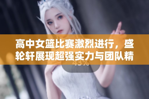高中女篮比赛激烈进行，盛轮轩展现超强实力与团队精神