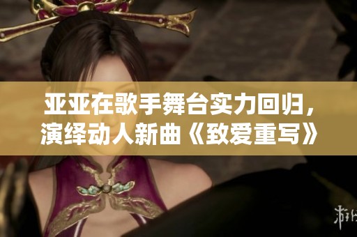 亚亚在歌手舞台实力回归，演绎动人新曲《致爱重写》
