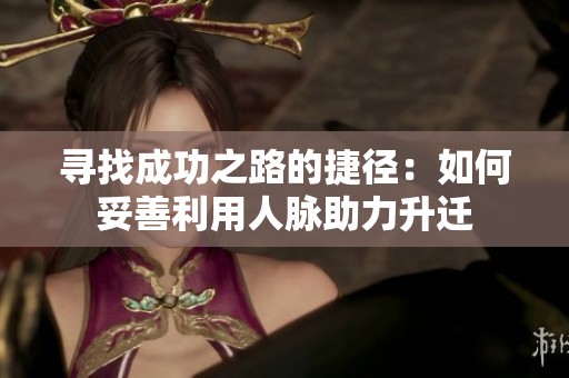 寻找成功之路的捷径：如何妥善利用人脉助力升迁