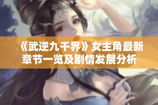 《武逆九千界》女主角最新章节一览及剧情发展分析