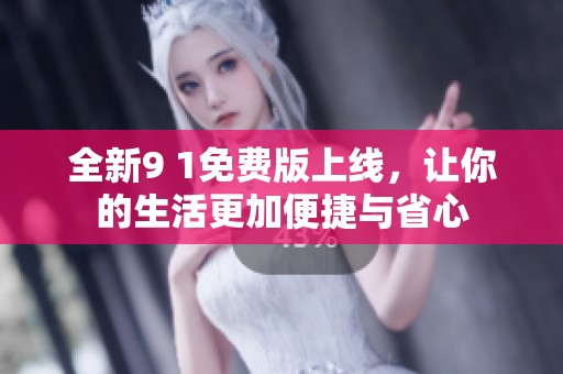全新9 1免费版上线，让你的生活更加便捷与省心