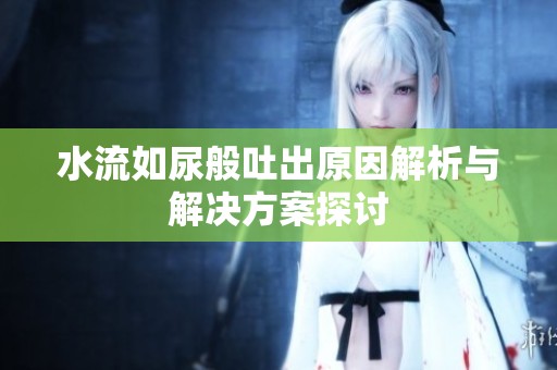 水流如尿般吐出原因解析与解决方案探讨