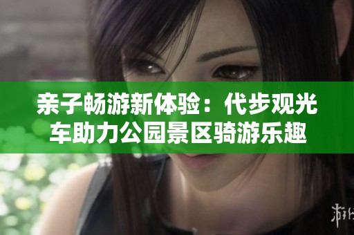 亲子畅游新体验：代步观光车助力公园景区骑游乐趣