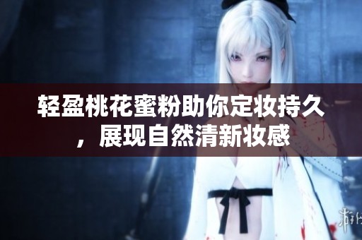 轻盈桃花蜜粉助你定妆持久，展现自然清新妆感