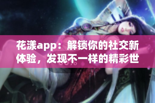 花漾app：解锁你的社交新体验，发现不一样的精彩世界