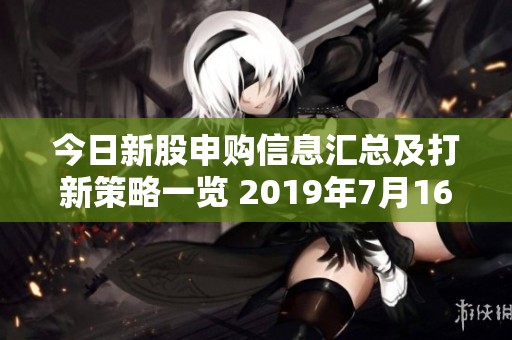 今日新股申购信息汇总及打新策略一览 2019年7月16日