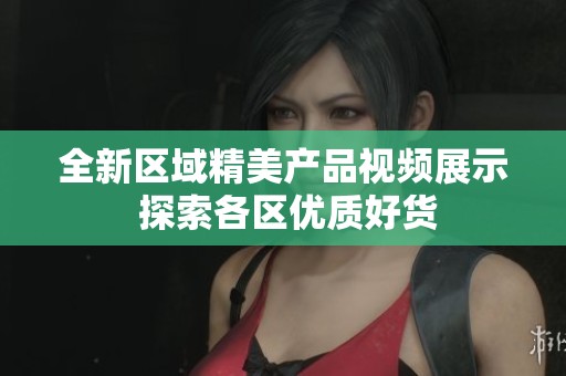 全新区域精美产品视频展示 探索各区优质好货