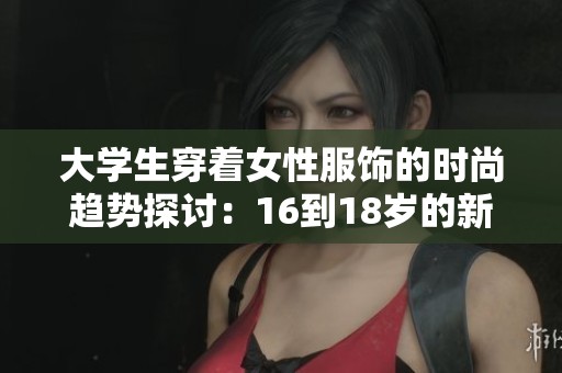 大学生穿着女性服饰的时尚趋势探讨：16到18岁的新风尚