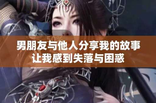 男朋友与他人分享我的故事让我感到失落与困惑