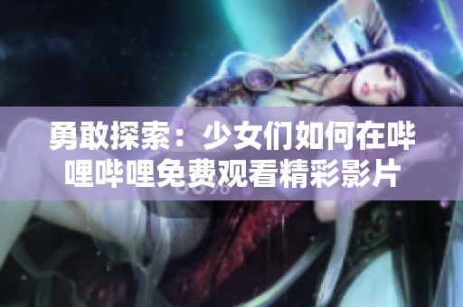 勇敢探索：少女们如何在哔哩哔哩免费观看精彩影片