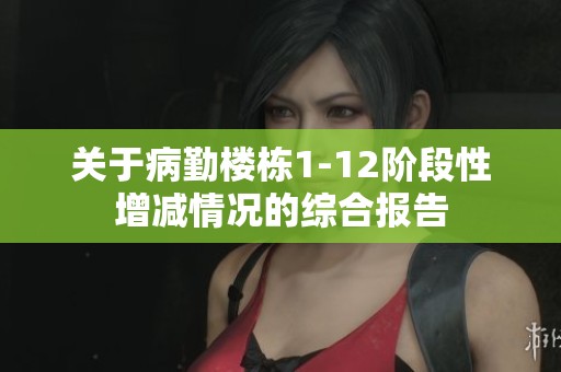 关于病勤楼栋1-12阶段性增减情况的综合报告