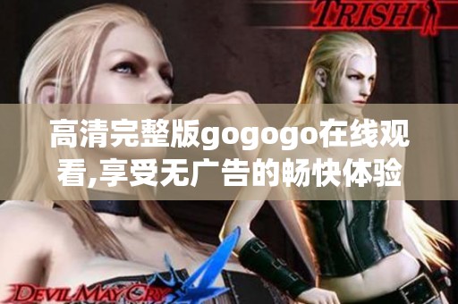 高清完整版gogogo在线观看,享受无广告的畅快体验