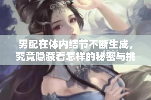 男配在体内结节不断生成，究竟隐藏着怎样的秘密与挑战