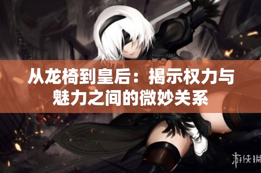 从龙椅到皇后：揭示权力与魅力之间的微妙关系