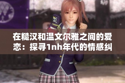 在糙汉和温文尔雅之间的爱恋：探寻1nh年代的情感纠葛