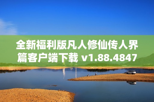 全新福利版凡人修仙传人界篇客户端下载 v1.88.484770 安卓版