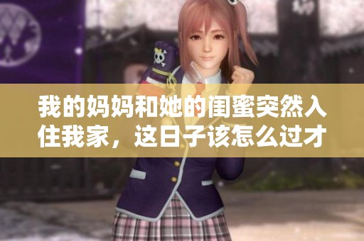 我的妈妈和她的闺蜜突然入住我家，这日子该怎么过才好